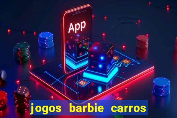 jogos barbie carros suas amigas